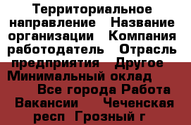 Территориальное направление › Название организации ­ Компания-работодатель › Отрасль предприятия ­ Другое › Минимальный оклад ­ 35 000 - Все города Работа » Вакансии   . Чеченская респ.,Грозный г.